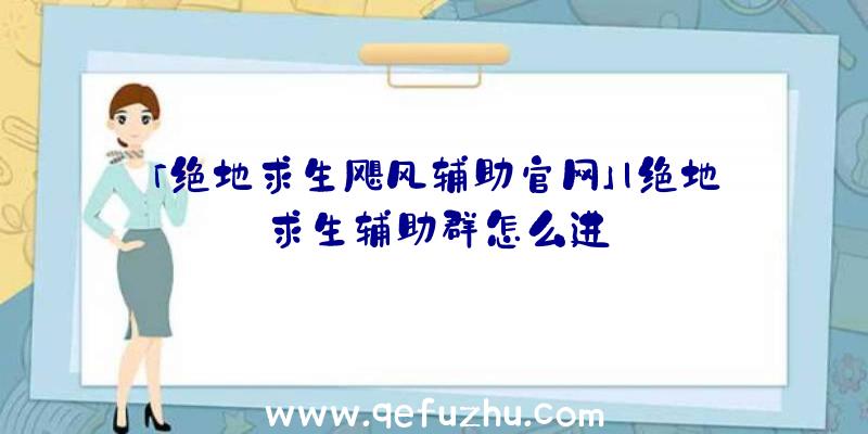 「绝地求生飓风辅助官网」|绝地求生辅助群怎么进